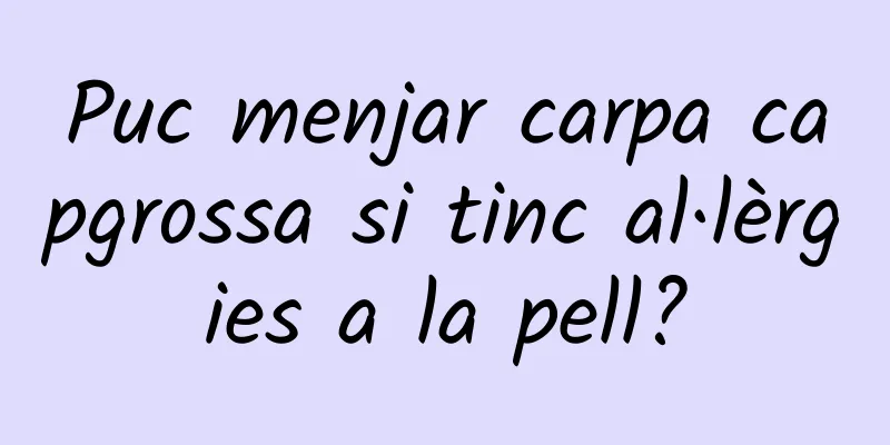 Puc menjar carpa capgrossa si tinc al·lèrgies a la pell?