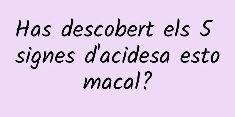 Has descobert els 5 signes d'acidesa estomacal?