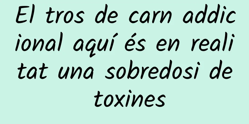 El tros de carn addicional aquí és en realitat una sobredosi de toxines