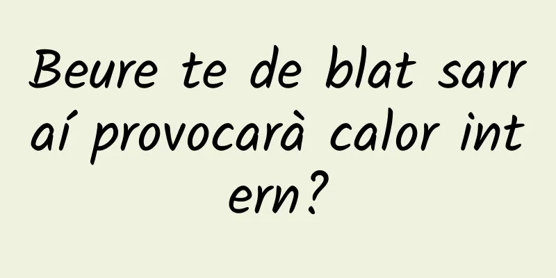 Beure te de blat sarraí provocarà calor intern?