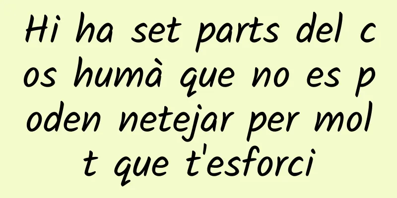 Hi ha set parts del cos humà que no es poden netejar per molt que t'esforci
