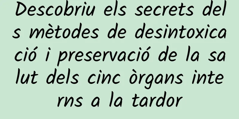 Descobriu els secrets dels mètodes de desintoxicació i preservació de la salut dels cinc òrgans interns a la tardor