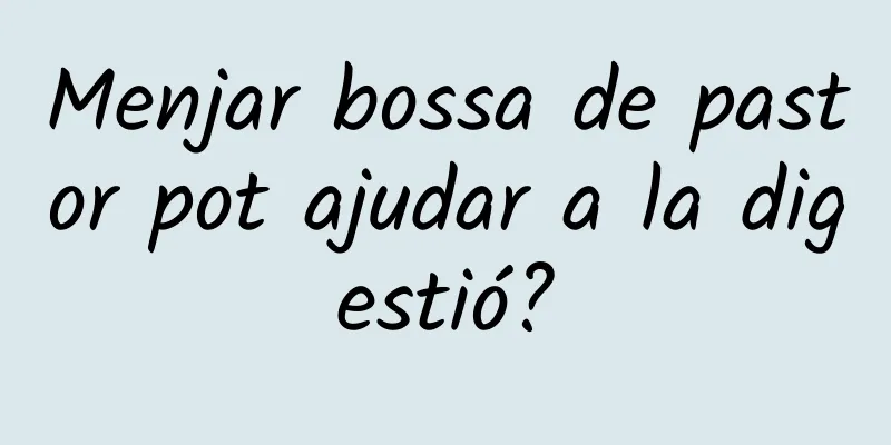 Menjar bossa de pastor pot ajudar a la digestió?