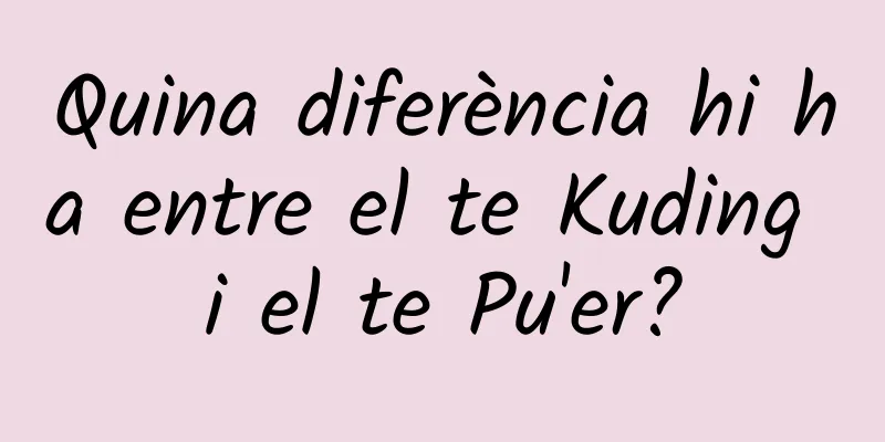 Quina diferència hi ha entre el te Kuding i el te Pu'er?