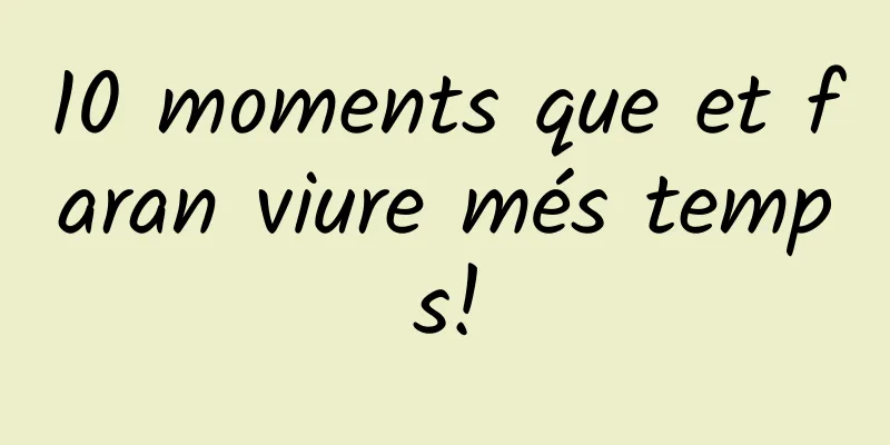 10 moments que et faran viure més temps!