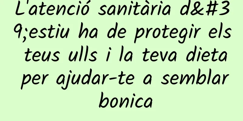 L'atenció sanitària d'estiu ha de protegir els teus ulls i la teva dieta per ajudar-te a semblar bonica