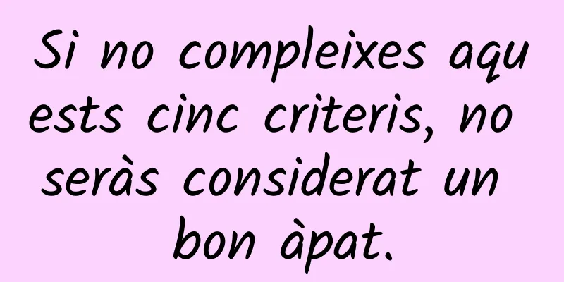 Si no compleixes aquests cinc criteris, no seràs considerat un bon àpat.