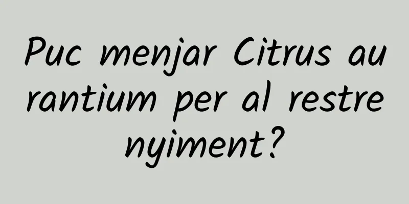 Puc menjar Citrus aurantium per al restrenyiment?