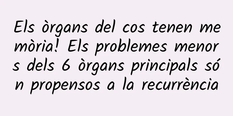 Els òrgans del cos tenen memòria! Els problemes menors dels 6 òrgans principals són propensos a la recurrència