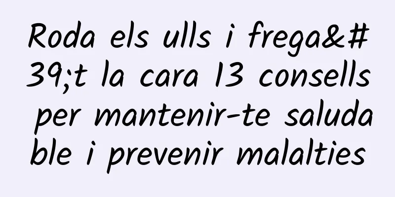 Roda els ulls i frega't la cara 13 consells per mantenir-te saludable i prevenir malalties