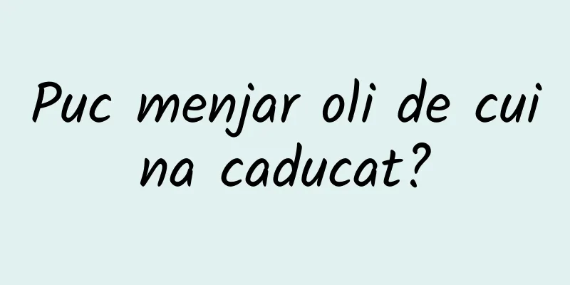 Puc menjar oli de cuina caducat?