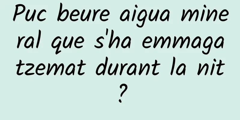 Puc beure aigua mineral que s'ha emmagatzemat durant la nit?