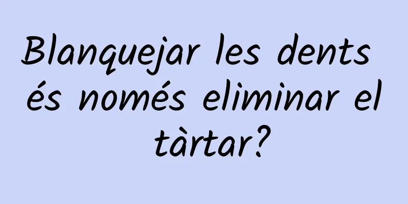 Blanquejar les dents és només eliminar el tàrtar?