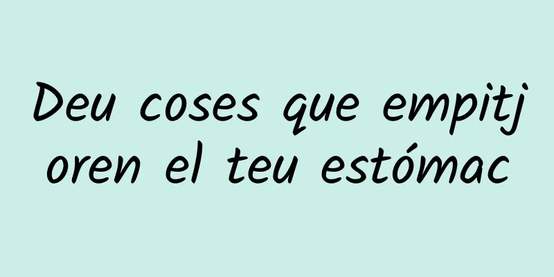 Deu coses que empitjoren el teu estómac