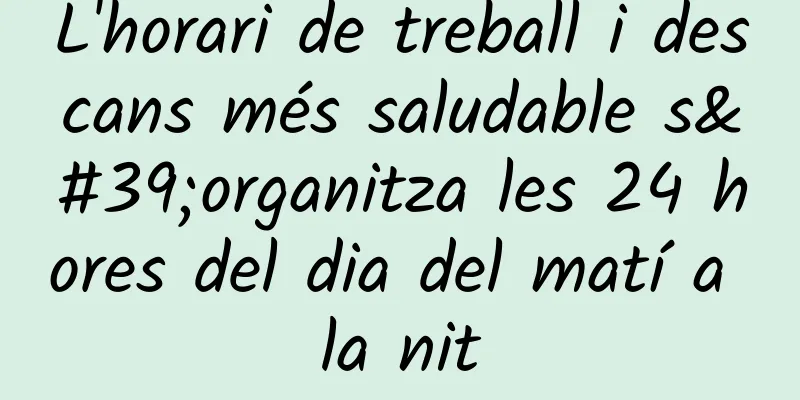 L'horari de treball i descans més saludable s'organitza les 24 hores del dia del matí a la nit