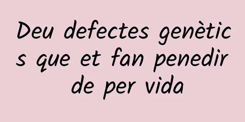 Deu defectes genètics que et fan penedir de per vida