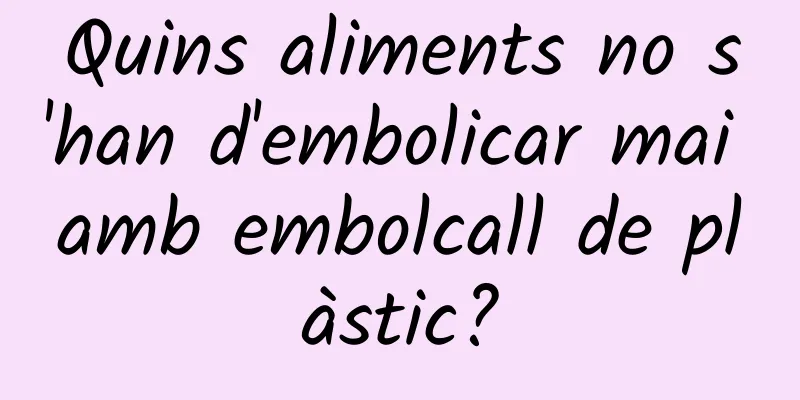 Quins aliments no s'han d'embolicar mai amb embolcall de plàstic?