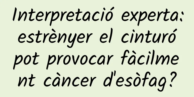 Interpretació experta: estrènyer el cinturó pot provocar fàcilment càncer d'esòfag?