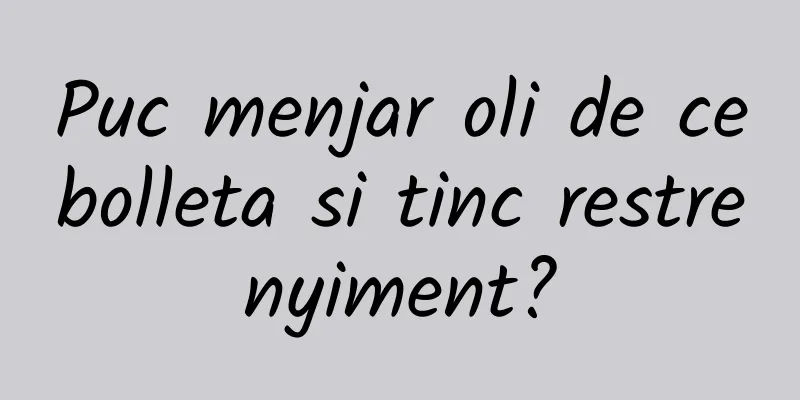 Puc menjar oli de cebolleta si tinc restrenyiment?