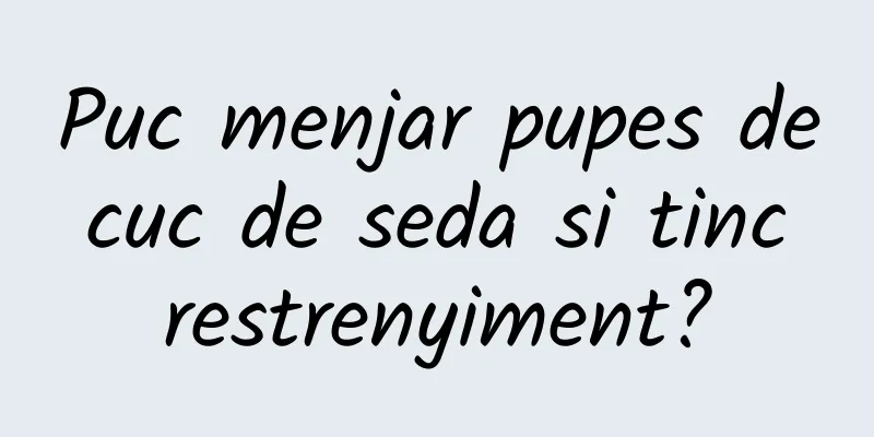 Puc menjar pupes de cuc de seda si tinc restrenyiment?