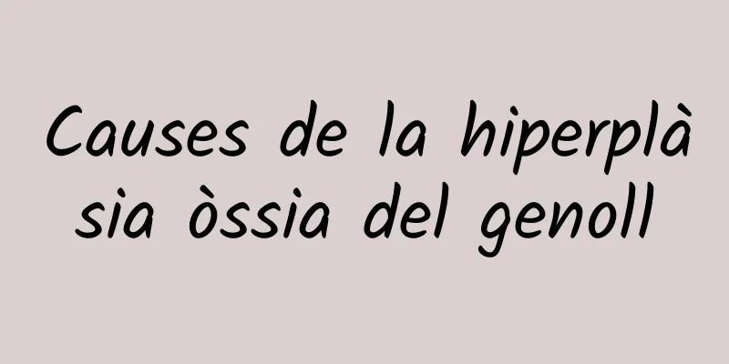 Causes de la hiperplàsia òssia del genoll