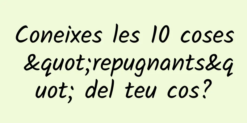 Coneixes les 10 coses "repugnants" del teu cos?