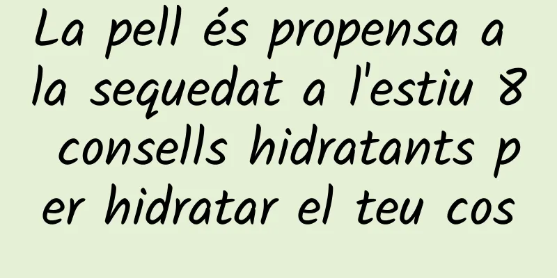 La pell és propensa a la sequedat a l'estiu 8 consells hidratants per hidratar el teu cos