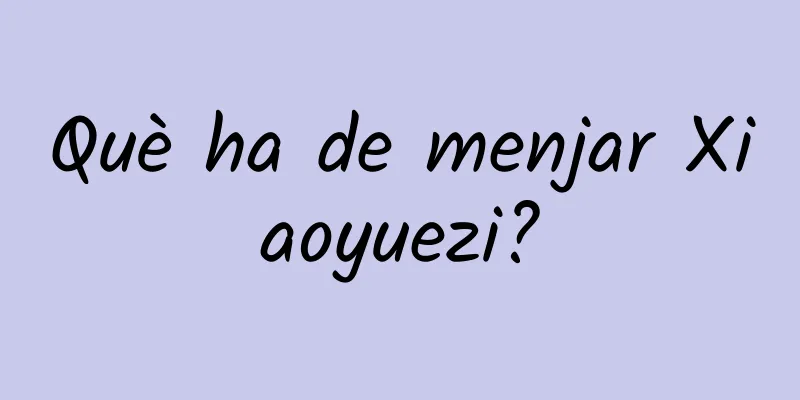 Què ha de menjar Xiaoyuezi?