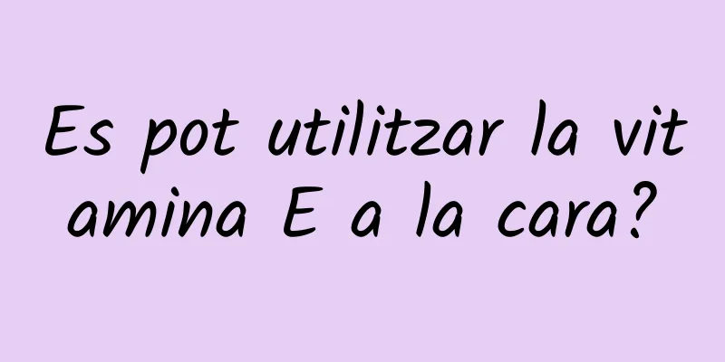 Es pot utilitzar la vitamina E a la cara?