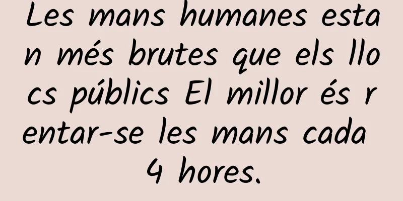 Les mans humanes estan més brutes que els llocs públics El millor és rentar-se les mans cada 4 hores.