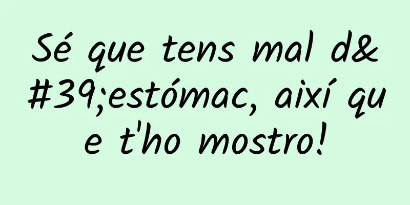 Sé que tens mal d'estómac, així que t'ho mostro!