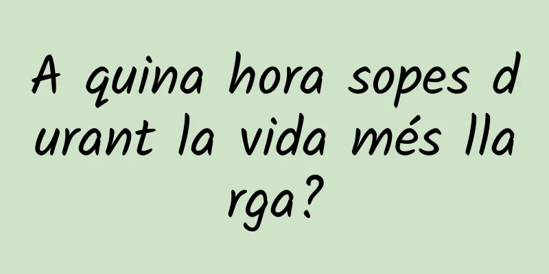 A quina hora sopes durant la vida més llarga?
