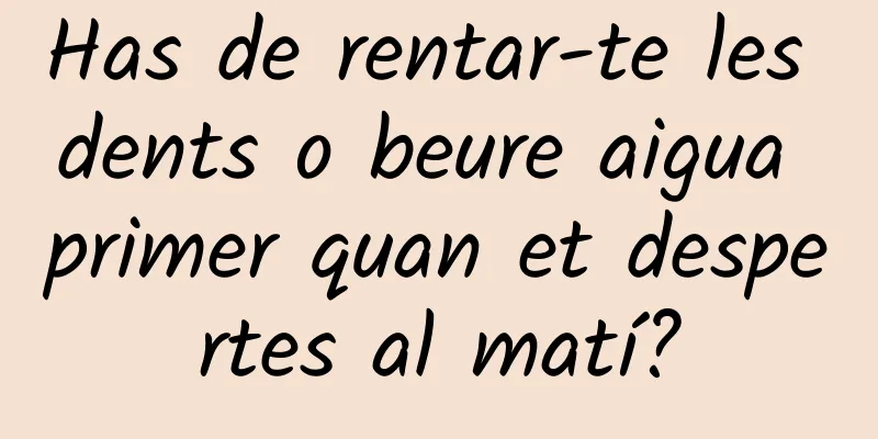 Has de rentar-te les dents o beure aigua primer quan et despertes al matí?