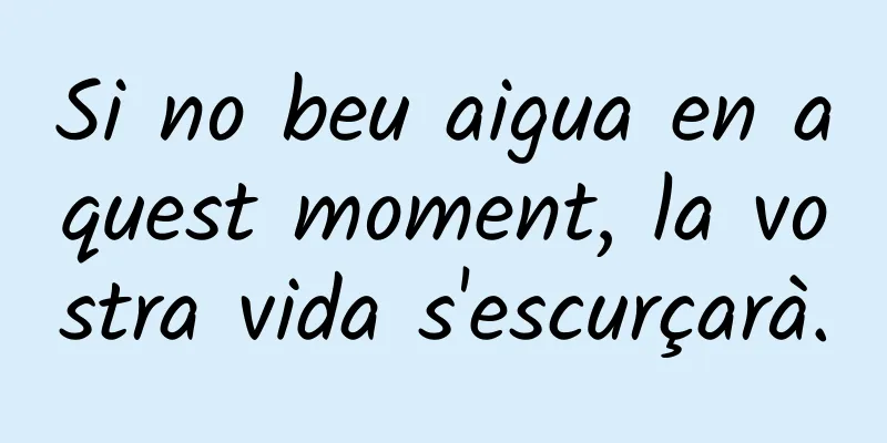 Si no beu aigua en aquest moment, la vostra vida s'escurçarà.