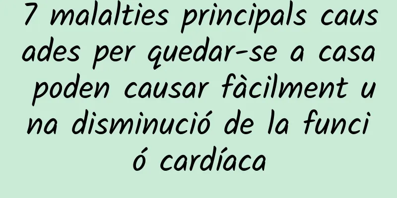 7 malalties principals causades per quedar-se a casa poden causar fàcilment una disminució de la funció cardíaca