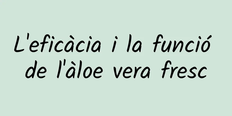 L'eficàcia i la funció de l'àloe vera fresc