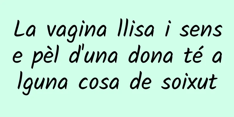 La vagina llisa i sense pèl d'una dona té alguna cosa de soixut