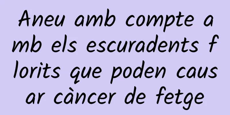 Aneu amb compte amb els escuradents florits que poden causar càncer de fetge