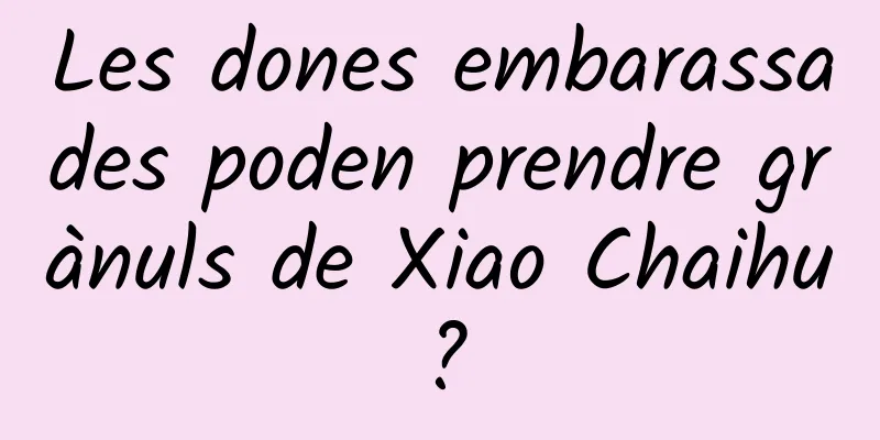 Les dones embarassades poden prendre grànuls de Xiao Chaihu?