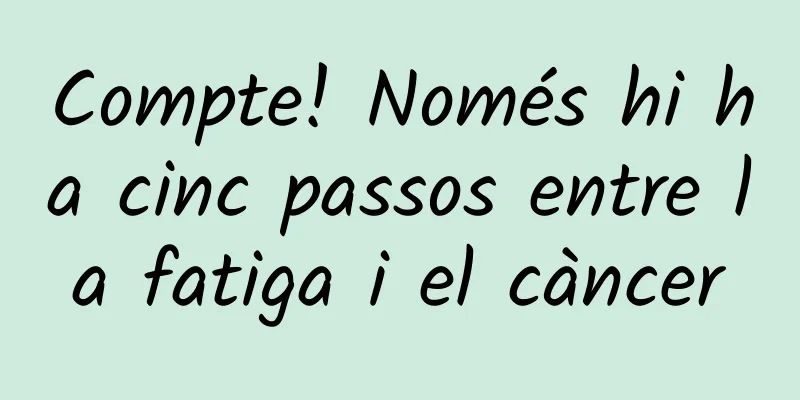 Compte! Només hi ha cinc passos entre la fatiga i el càncer