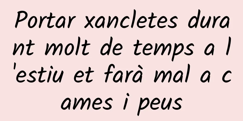 Portar xancletes durant molt de temps a l'estiu et farà mal a cames i peus