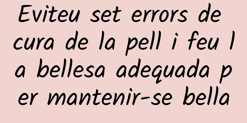 Eviteu set errors de cura de la pell i feu la bellesa adequada per mantenir-se bella