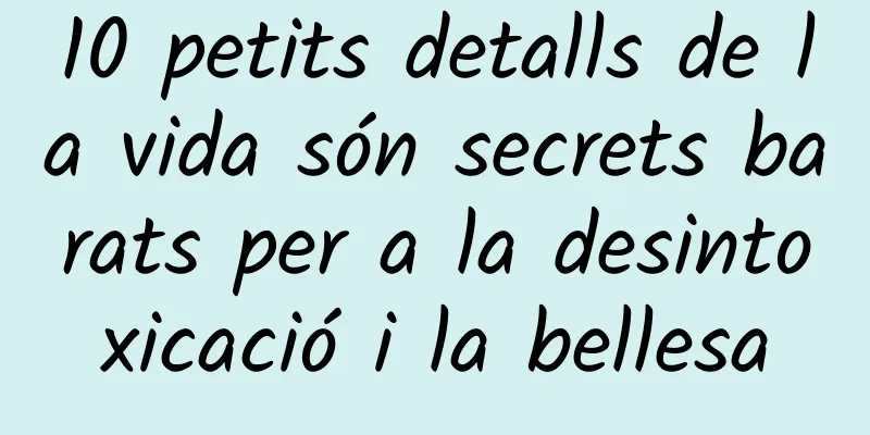 10 petits detalls de la vida són secrets barats per a la desintoxicació i la bellesa