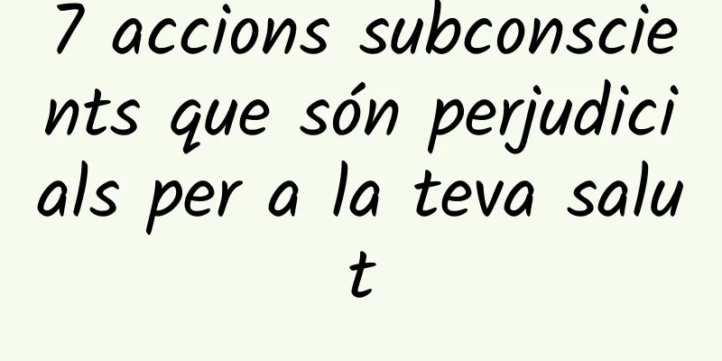 7 accions subconscients que són perjudicials per a la teva salut