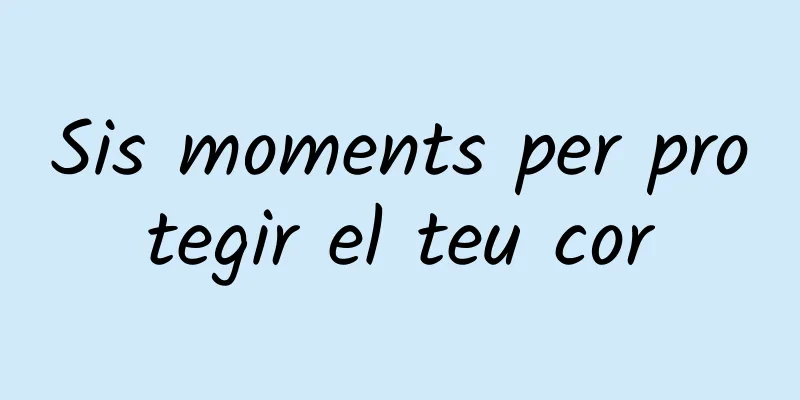 Sis moments per protegir el teu cor