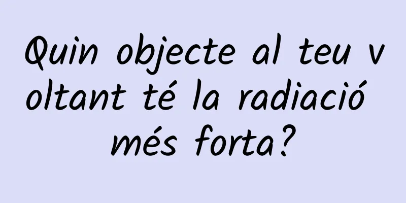 Quin objecte al teu voltant té la radiació més forta?