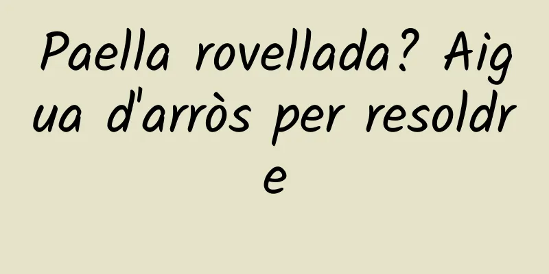 Paella rovellada? Aigua d'arròs per resoldre