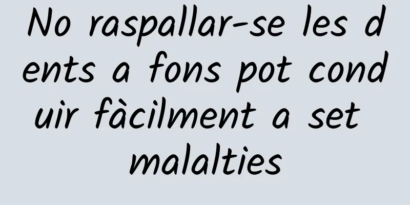 No raspallar-se les dents a fons pot conduir fàcilment a set malalties