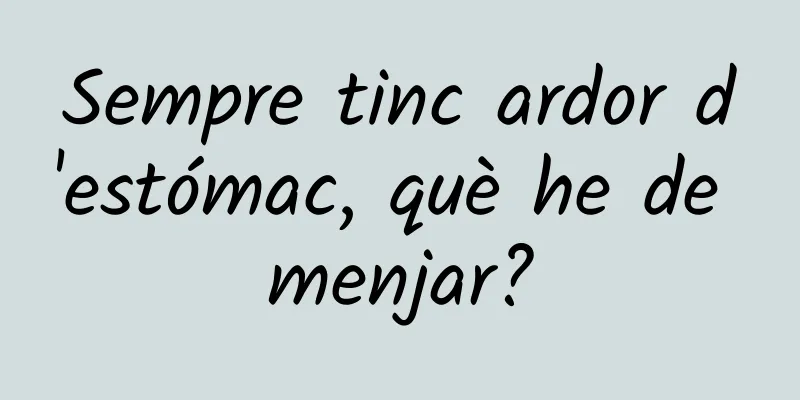 Sempre tinc ardor d'estómac, què he de menjar?