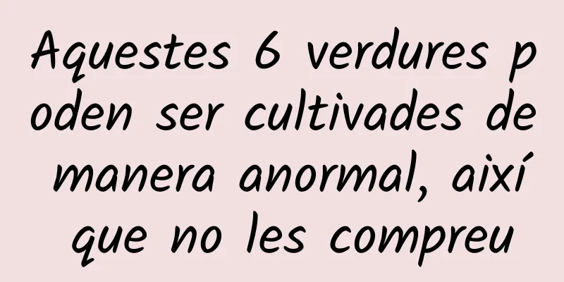 Aquestes 6 verdures poden ser cultivades de manera anormal, així que no les compreu